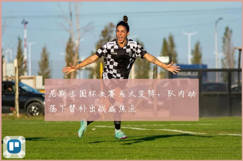 尼斯法国杯决赛或大变阵,队内动荡下替补出战成焦点