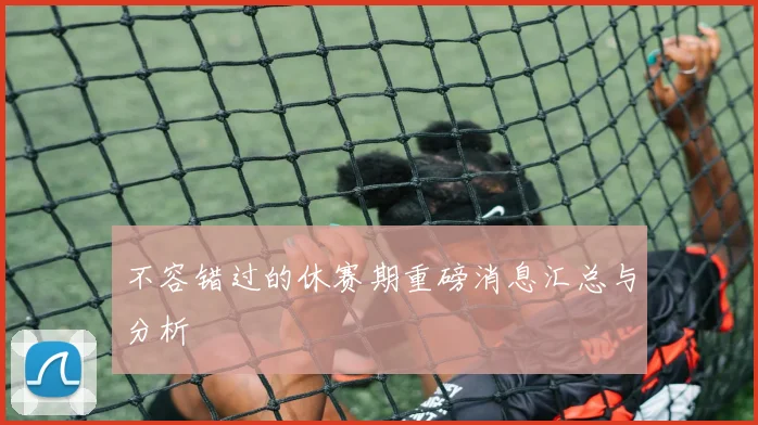 不容错过的休赛期重磅消息汇总与分析