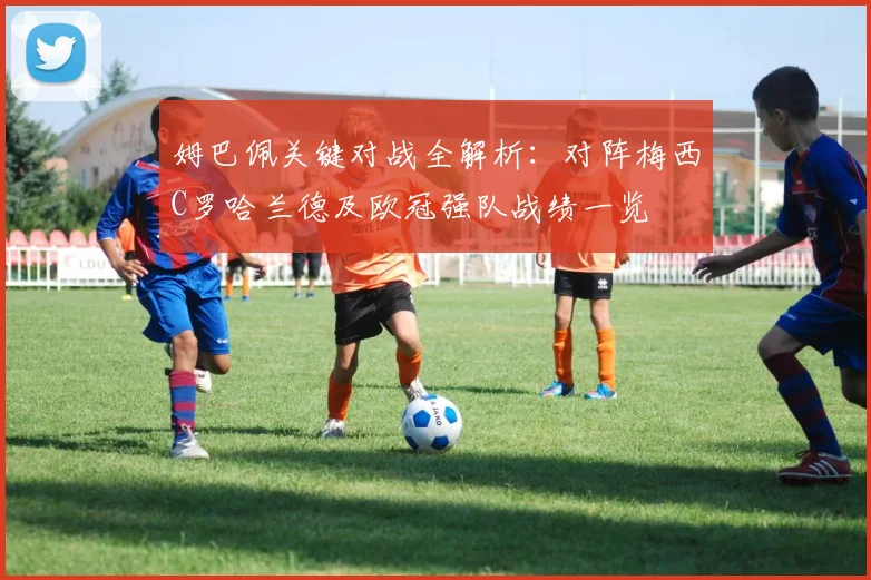 姆巴佩关键对战全解析：对阵梅西C罗哈兰德及欧冠强队战绩一览