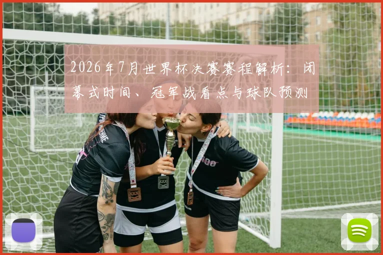 2026年7月世界杯决赛赛程解析：闭幕式时间、冠军战看点与球队预测