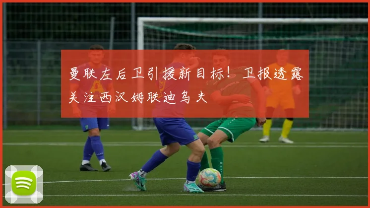 曼联左后卫引援新目标!卫报透露关注西汉姆联迪乌夫