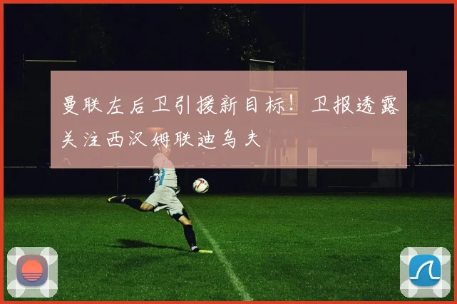 曼联左后卫引援新目标！卫报透露关注西汉姆联迪乌夫