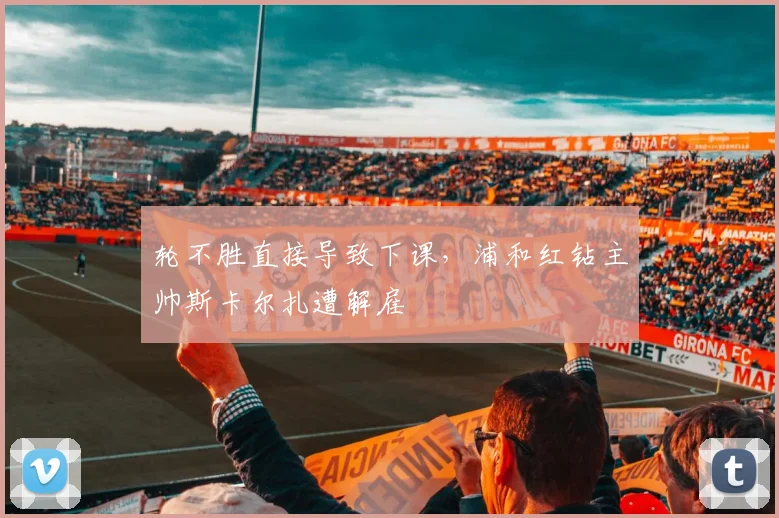 轮不胜直接导致下课,浦和红钻主帅斯卡尔扎遭解雇