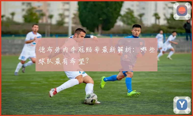 德布劳内夺冠赔率最新解析:哪些球队最有希望?
