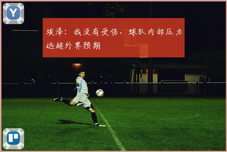 埃泽：我没有受伤，球队内部压力远超外界预期