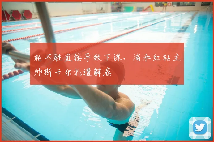 轮不胜直接导致下课,浦和红钻主帅斯卡尔扎遭解雇