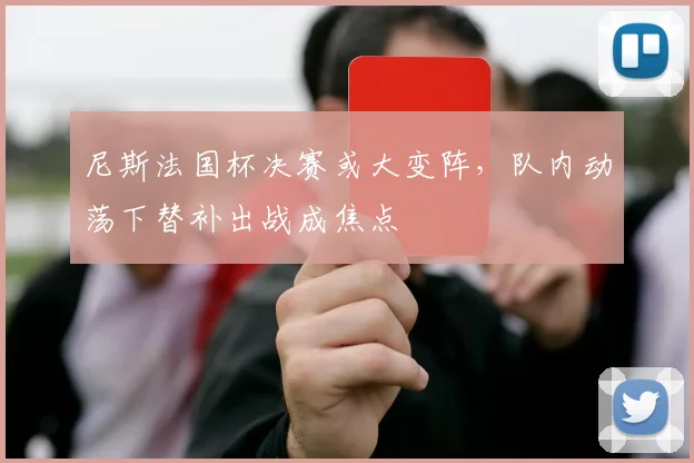 尼斯法国杯决赛或大变阵,队内动荡下替补出战成焦点
