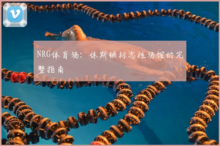 NRG体育场：休斯顿标志性场馆的完整指南