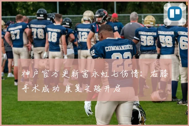 神户官方更新富永虹七伤情：右膝手术成功 康复之路开启