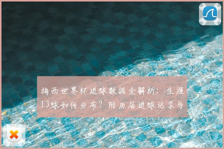 梅西世界杯进球数据全解析：生涯13球如何分布？附历届进球记录与名场面回顾