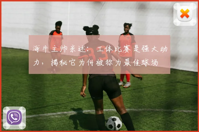 海牛主帅亲述:工体比赛是强大动力,揭秘它为何被称为最佳球场