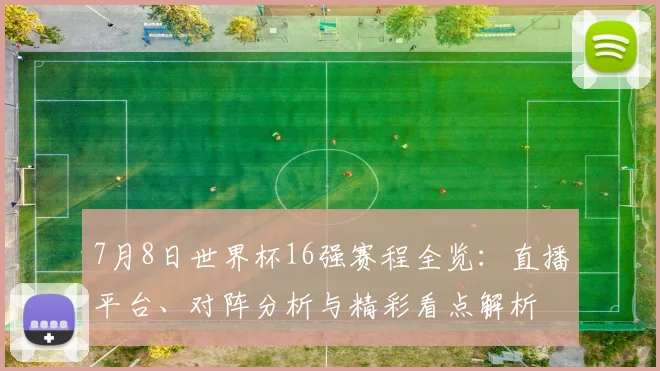 7月8日世界杯16强赛程全览:直播平台、对阵分析与精彩看点解析