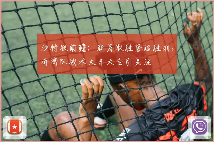 沙特联前瞻:新月取胜紧追胜利,海湾队战术大开大合引关注