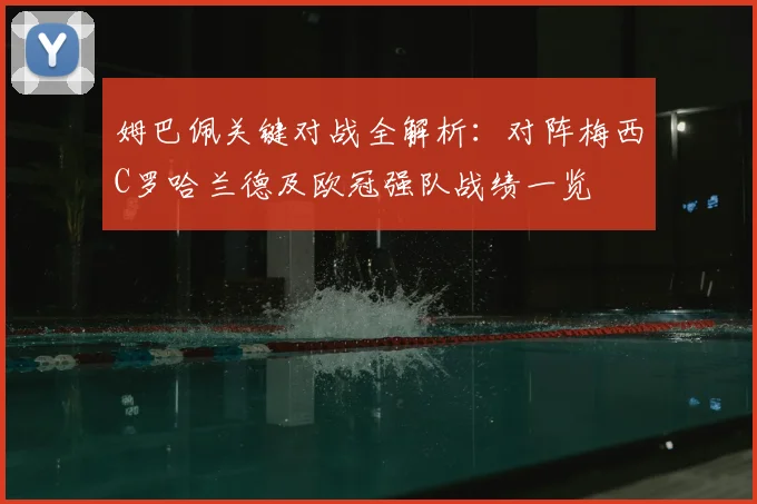 姆巴佩关键对战全解析:对阵梅西C罗哈兰德及欧冠强队战绩一览