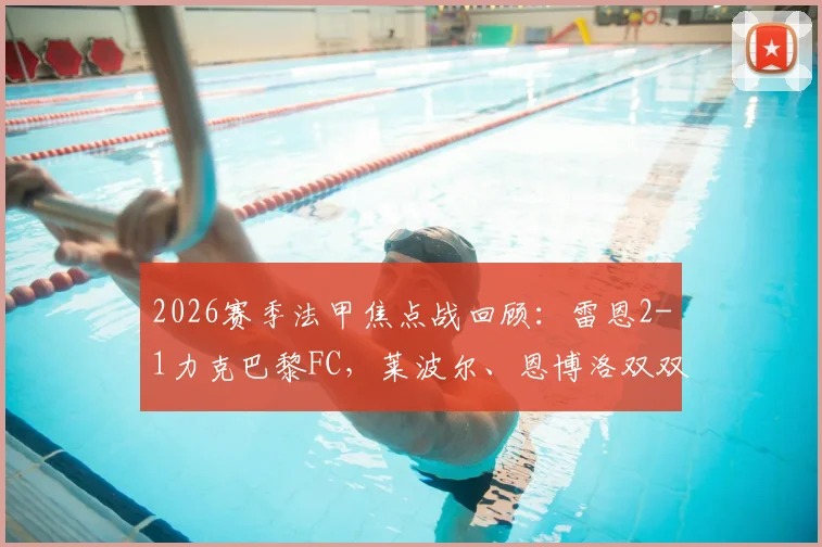 2026赛季法甲焦点战回顾：雷恩2-1力克巴黎FC，莱波尔、恩博洛双双建功，比赛关键瞬间与赛后深度解读
