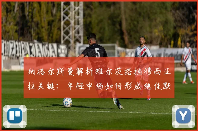 纳格尔斯曼解析维尔茨搭档穆西亚拉关键：年轻中场如何形成绝佳默契