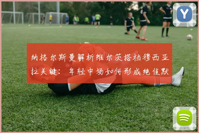 纳格尔斯曼解析维尔茨搭档穆西亚拉关键:年轻中场如何形成绝佳默契