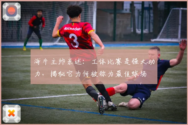 海牛主帅亲述:工体比赛是强大动力,揭秘它为何被称为最佳球场