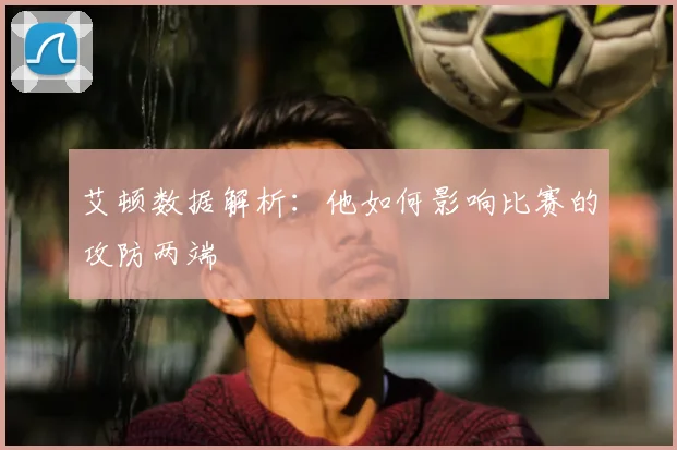 艾顿数据解析：他如何影响比赛的攻防两端