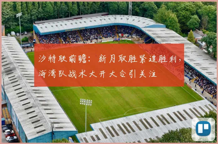 沙特联前瞻:新月取胜紧追胜利,海湾队战术大开大合引关注